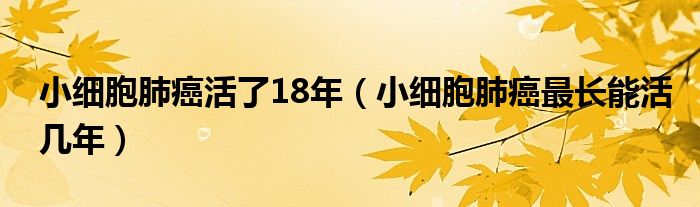 小細(xì)胞肺癌活了18年（小細(xì)胞肺癌最長(zhǎng)能活幾年）