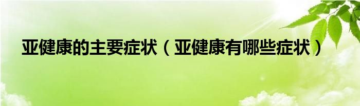 亞健康的主要癥狀（亞健康有哪些癥狀）