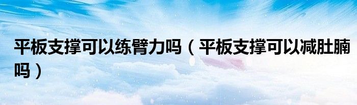 平板支撐可以練臂力嗎（平板支撐可以減肚腩嗎）