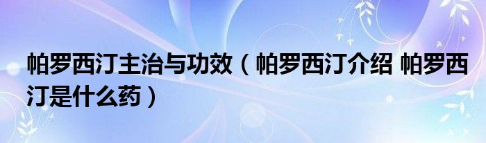 帕羅西汀主治與功效（帕羅西汀介紹 帕羅西汀是什么藥）