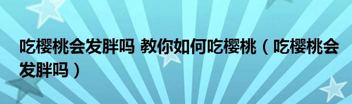 吃櫻桃會發(fā)胖嗎 教你如何吃櫻桃（吃櫻桃會發(fā)胖嗎）