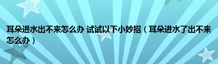 耳朵進水出不來怎么辦 試試以下小妙招（耳朵進水了出不來怎么辦）