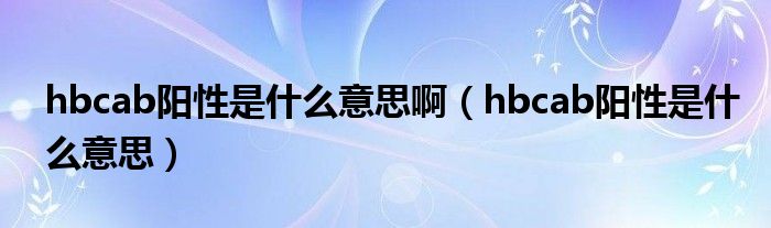 hbcab陽性是什么意思啊（hbcab陽性是什么意思）