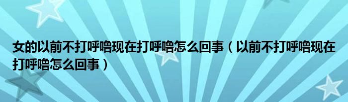 女的以前不打呼?，F(xiàn)在打呼嚕怎么回事（以前不打呼?，F(xiàn)在打呼嚕怎么回事）