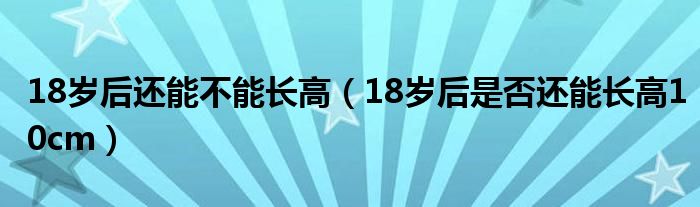 18歲后還能不能長(zhǎng)高（18歲后是否還能長(zhǎng)高10cm）