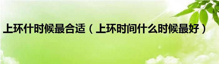 上環(huán)什時候最合適（上環(huán)時間什么時候最好）