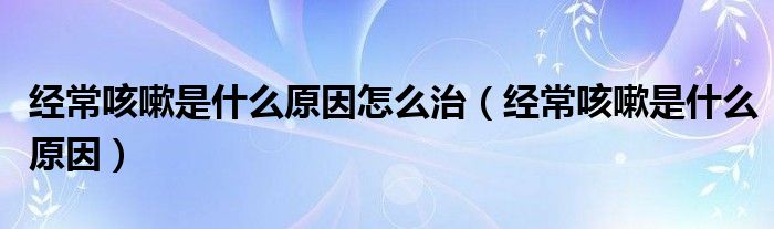 經(jīng)常咳嗽是什么原因怎么治（經(jīng)?？人允鞘裁丛颍?class='thumb lazy' /></a>
		    <header>
		<h2><a  href=