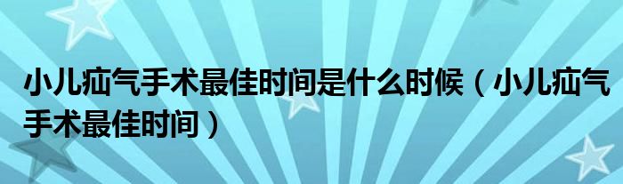 小兒疝氣手術(shù)最佳時(shí)間是什么時(shí)候（小兒疝氣手術(shù)最佳時(shí)間）