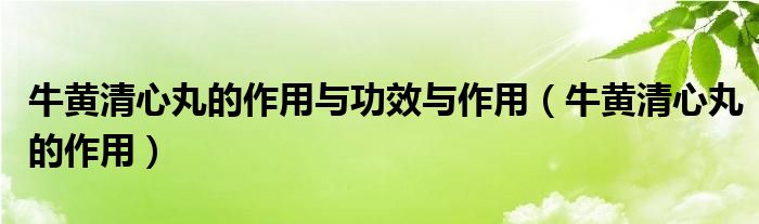 牛黃清心丸的作用與功效與作用（牛黃清心丸的作用）