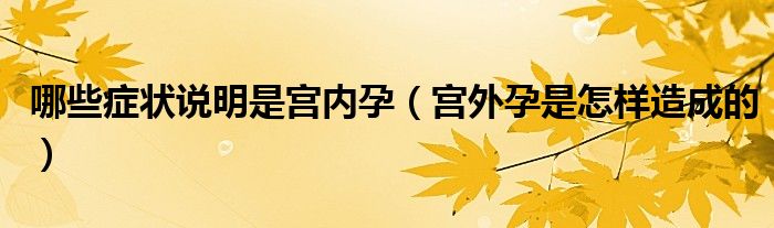 哪些癥狀說明是宮內(nèi)孕（宮外孕是怎樣造成的）