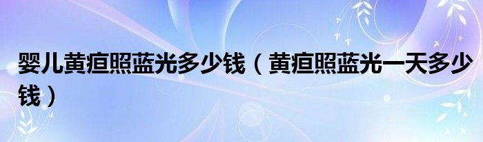 嬰兒黃疸照藍(lán)光多少錢(qián)（黃疸照藍(lán)光一天多少錢(qián)）