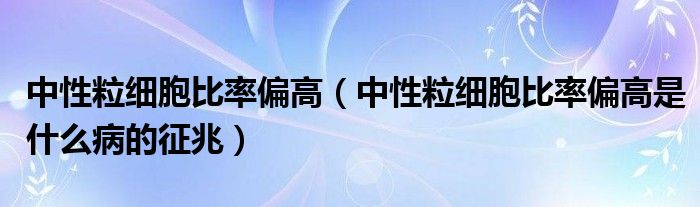 中性粒細胞比率偏高（中性粒細胞比率偏高是什么病的征兆）