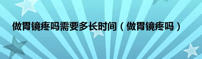 做胃鏡疼嗎需要多長時間（做胃鏡疼嗎）