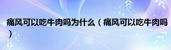 痛風(fēng)可以吃牛肉嗎為什么（痛風(fēng)可以吃牛肉嗎）