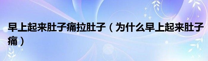 早上起來(lái)肚子痛拉肚子（為什么早上起來(lái)肚子痛）