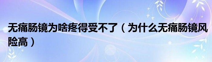 無(wú)痛腸鏡為啥疼得受不了（為什么無(wú)痛腸鏡風(fēng)險(xiǎn)高）