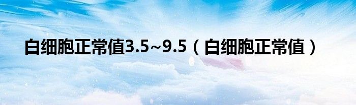 白細胞正常值3.5~9.5（白細胞正常值）