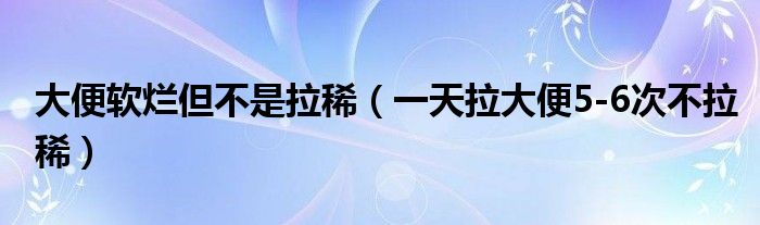 大便軟爛但不是拉稀（一天拉大便5-6次不拉?。? /></span>
		<span id=