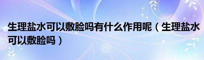 生理鹽水可以敷臉嗎有什么作用呢（生理鹽水可以敷臉嗎）