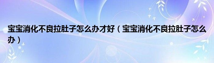 寶寶消化不良拉肚子怎么辦才好（寶寶消化不良拉肚子怎么辦）