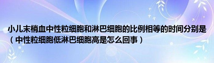 小兒末梢血中性粒細胞和淋巴細胞的比例相等的時間分別是（中性粒細胞低淋巴細胞高是怎么回事）