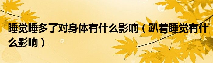 睡覺(jué)睡多了對(duì)身體有什么影響（趴著睡覺(jué)有什么影響）