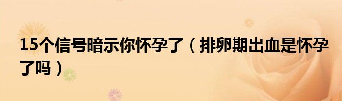 15個信號暗示你懷孕了（排卵期出血是懷孕了嗎）