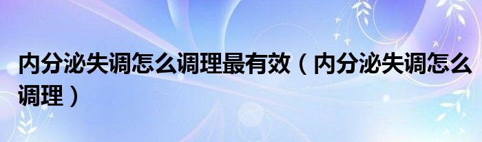 內分泌失調怎么調理最有效（內分泌失調怎么調理）