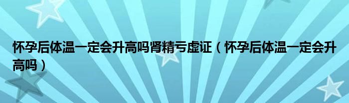 懷孕后體溫一定會升高嗎腎精虧虛證（懷孕后體溫一定會升高嗎）