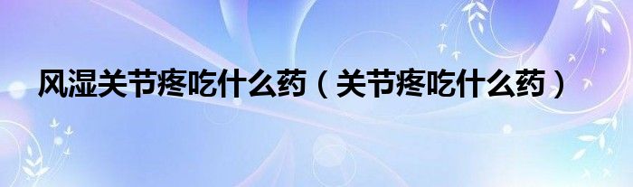 風濕關節(jié)疼吃什么藥（關節(jié)疼吃什么藥）