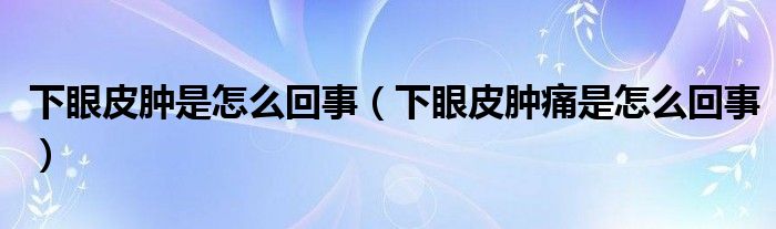 下眼皮腫是怎么回事（下眼皮腫痛是怎么回事）