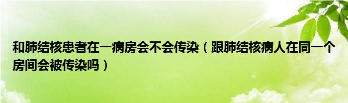 和肺結(jié)核患者在一病房會(huì)不會(huì)傳染（跟肺結(jié)核病人在同一個(gè)房間會(huì)被傳染嗎）