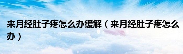 來(lái)月經(jīng)肚子疼怎么辦緩解（來(lái)月經(jīng)肚子疼怎么辦）