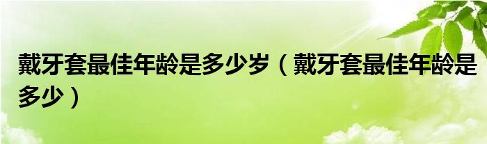 戴牙套最佳年齡是多少歲（戴牙套最佳年齡是多少）