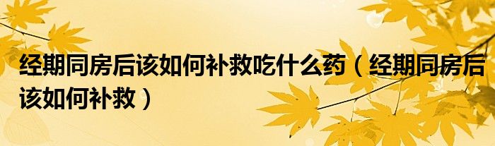 經(jīng)期同房后該如何補救吃什么藥（經(jīng)期同房后該如何補救）