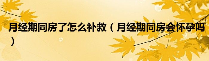 月經(jīng)期同房了怎么補(bǔ)救（月經(jīng)期同房會(huì)懷孕嗎）