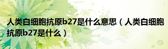 人類白細胞抗原b27是什么意思（人類白細胞抗原b27是什么）