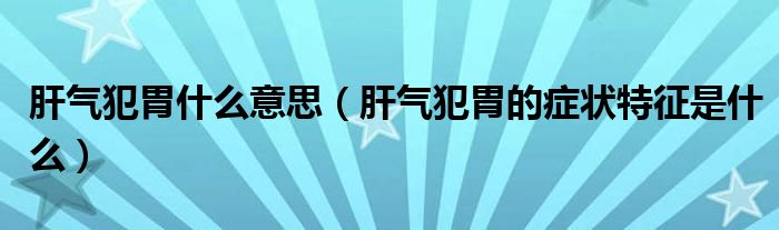 肝氣犯胃什么意思（肝氣犯胃的癥狀特征是什么）