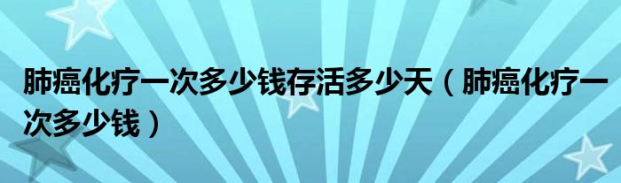 肺癌化療一次多少錢存活多少天（肺癌化療一次多少錢）