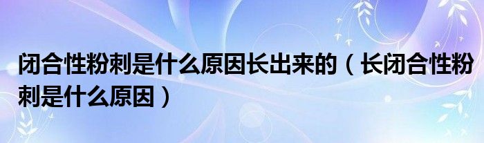 閉合性粉刺是什么原因長(zhǎng)出來(lái)的（長(zhǎng)閉合性粉刺是什么原因）