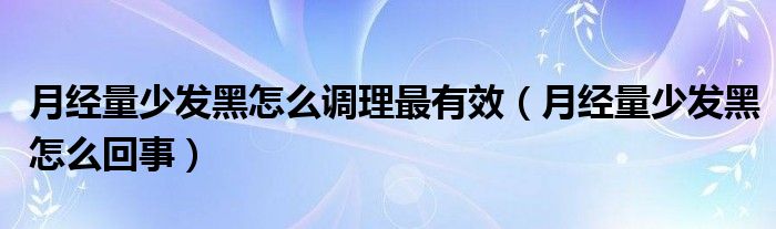 月經(jīng)量少發(fā)黑怎么調(diào)理最有效（月經(jīng)量少發(fā)黑怎么回事）