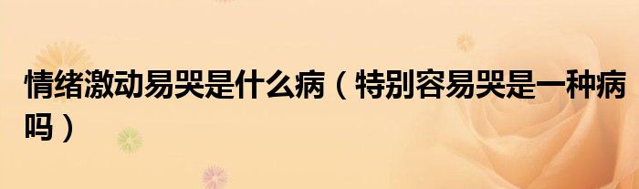 情緒激動易哭是什么?。ㄌ貏e容易哭是一種病嗎）