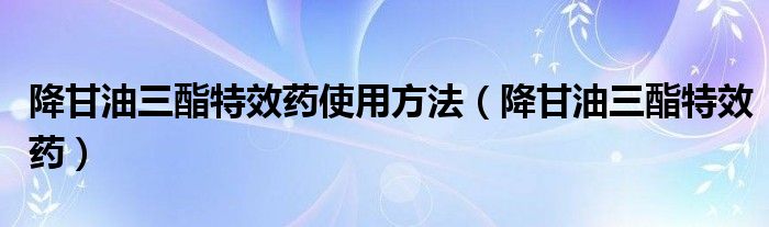 降甘油三酯特效藥使用方法（降甘油三酯特效藥）