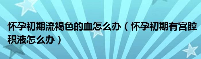 懷孕初期流褐色的血怎么辦（懷孕初期有宮腔積液怎么辦）