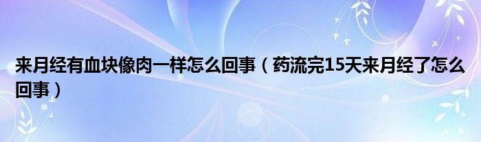 來(lái)月經(jīng)有血塊像肉一樣怎么回事（藥流完15天來(lái)月經(jīng)了怎么回事）