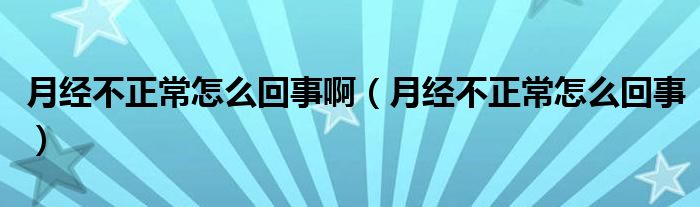 月經(jīng)不正常怎么回事?。ㄔ陆?jīng)不正常怎么回事）