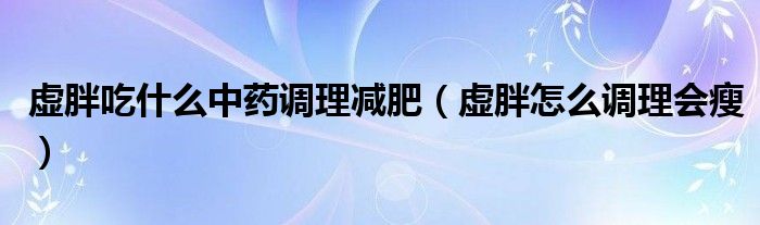 虛胖吃什么中藥調(diào)理減肥（虛胖怎么調(diào)理會(huì)瘦）