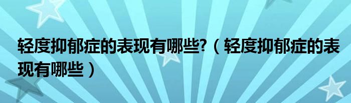 輕度抑郁癥的表現(xiàn)有哪些?（輕度抑郁癥的表現(xiàn)有哪些）