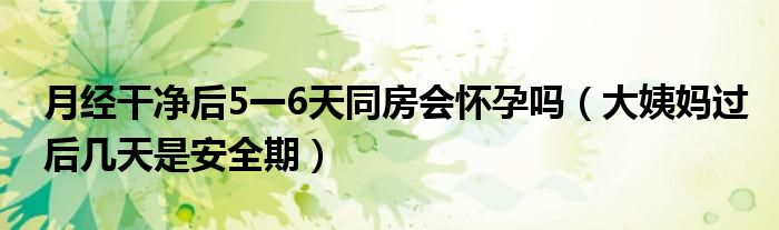 月經(jīng)干凈后5一6天同房會(huì)懷孕嗎（大姨媽過(guò)后幾天是安全期）