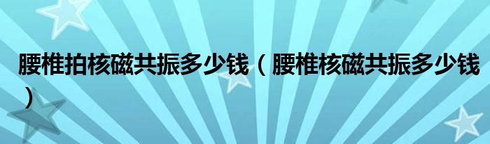 腰椎拍核磁共振多少錢（腰椎核磁共振多少錢）